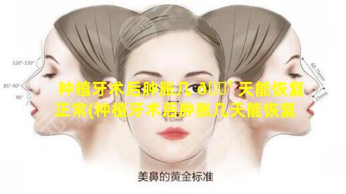 种植牙术后肿胀几 🌹 天能恢复正常(种植牙术后肿胀几天能恢复正常吃东西 🌳 )